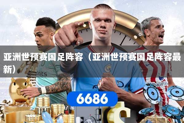 亚洲世预赛国足阵容（亚洲世预赛国足阵容最新）
