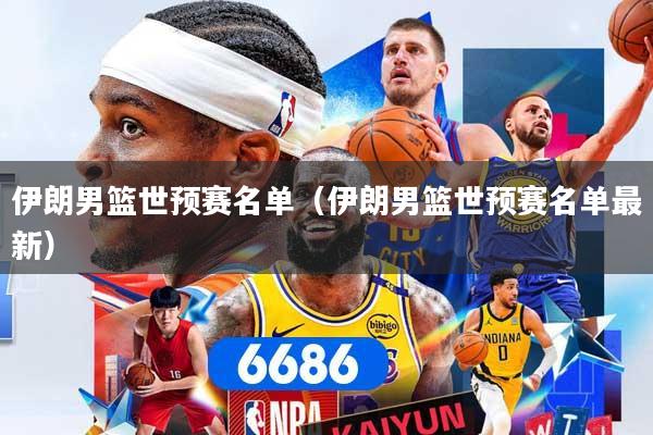 伊朗男篮世预赛名单（伊朗男篮世预赛名单最新）