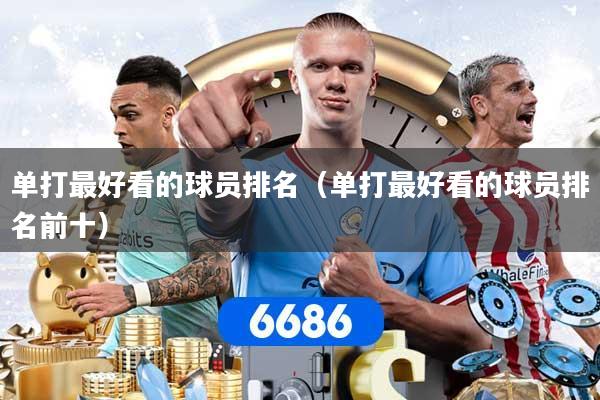 单打最好看的球员排名（单打最好看的球员排名前十）