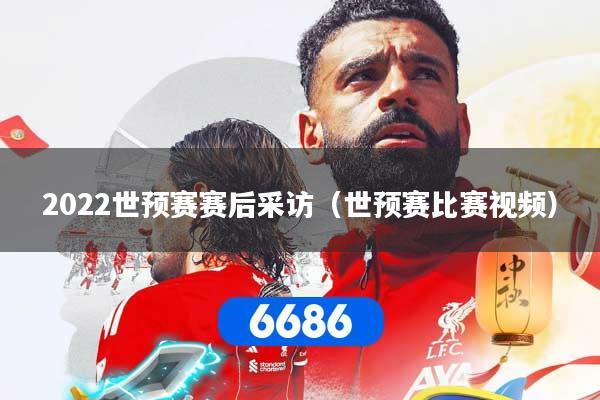 2022世预赛赛后采访（世预赛比赛视频）