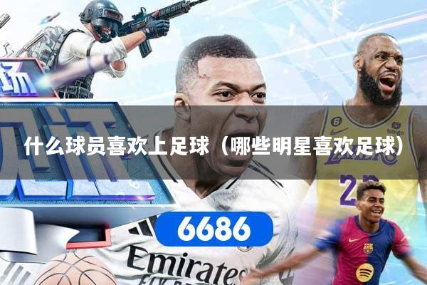 什么球员喜欢上足球（哪些明星喜欢足球）