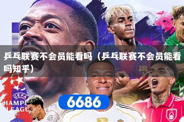 乒乓联赛不会员能看吗（乒乓联赛不会员能看吗知乎）