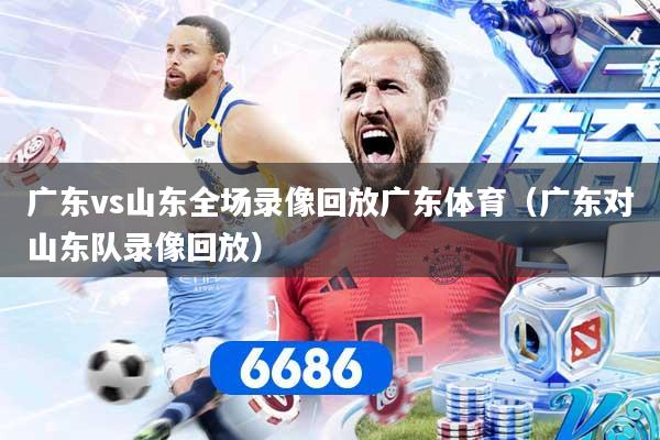 广东vs山东全场录像回放广东体育（广东对山东队录像回放）