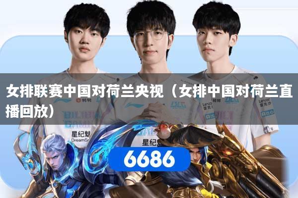 女排联赛中国对荷兰央视（女排中国对荷兰直播回放）
