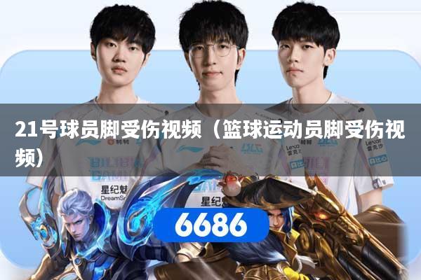 21号球员脚受伤视频（篮球运动员脚受伤视频）