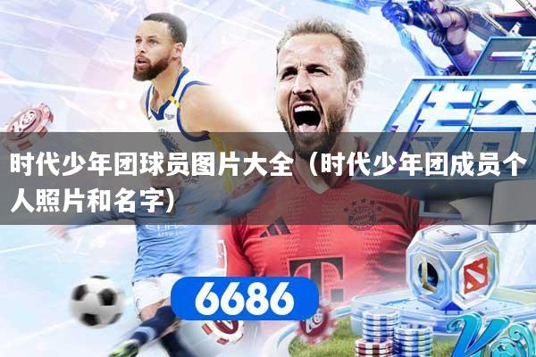 时代少年团球员图片大全(时代少年团成员个人照片和名字)
