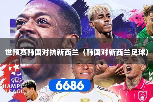 世预赛韩国对抗新西兰(韩国对新西兰足球)