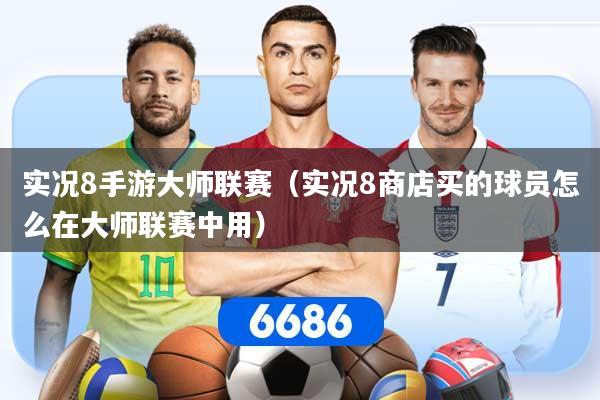 实况8手游大师联赛（实况8商店买的球员怎么在大师联赛中用）