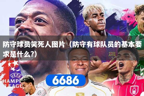 防守球员笑死人图片（防守有球队员的基本要求是什么?）