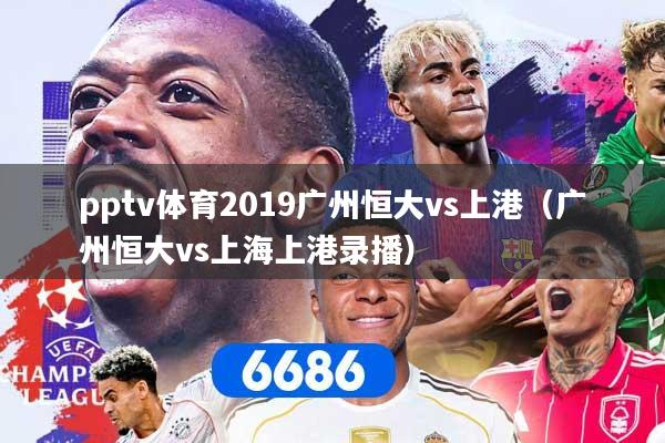 pptv体育2019广州恒大vs上港（广州恒大vs上海上港录播）