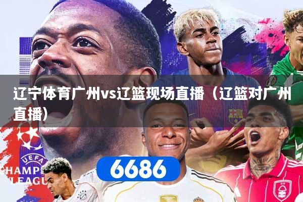 辽宁体育广州vs辽篮现场直播（辽篮对广州直播）