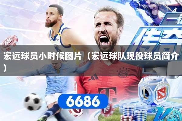 宏远球员小时候图片（宏远球队现役球员简介）