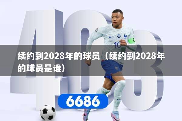 续约到2028年的球员（续约到2028年的球员是谁）