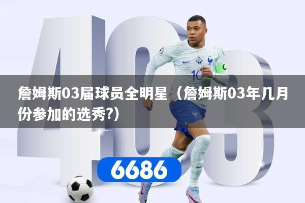 詹姆斯03届球员全明星（詹姆斯03年几月份参加的选秀?）