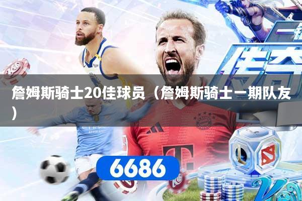 詹姆斯骑士20佳球员（詹姆斯骑士一期队友）