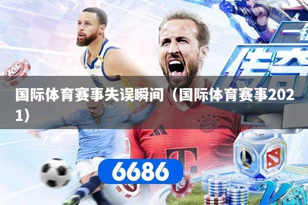 国际体育赛事失误瞬间（国际体育赛事2021）