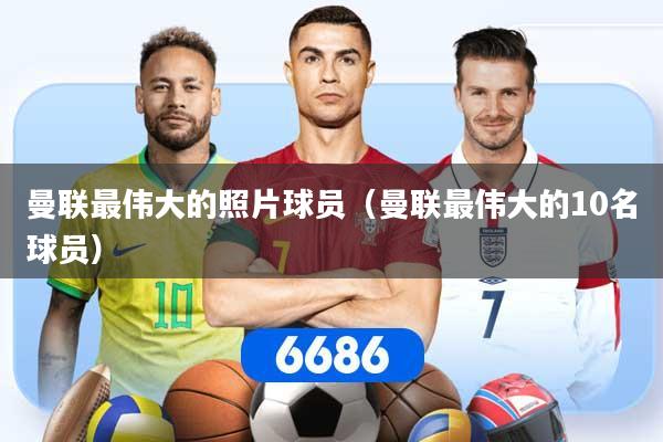 曼联最伟大的照片球员（曼联最伟大的10名球员）