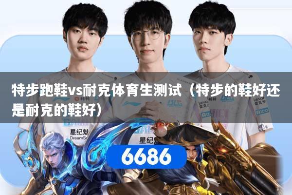 特步跑鞋vs耐克体育生测试（特步的鞋好还是耐克的鞋好）