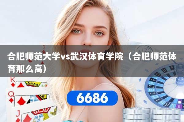 详细阅读:合肥师范大学vs武汉体育学院(合肥师范体育那么高) 合肥师范大学vs武汉体育学院(合肥师范体育那么高)