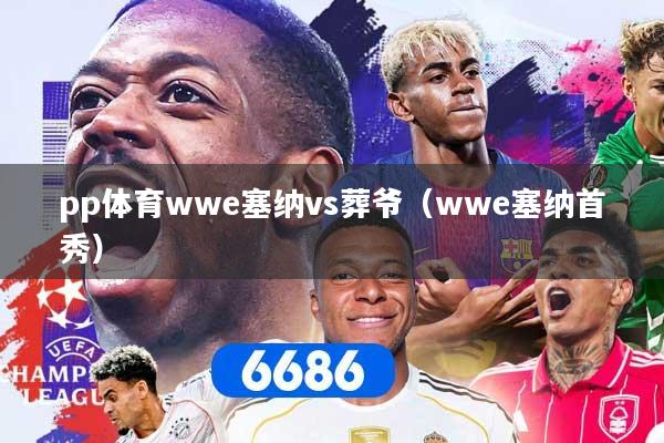 详细阅读:pp体育wwe塞纳vs葬爷(wwe塞纳首秀) pp体育wwe塞纳vs葬爷(wwe塞纳首秀)